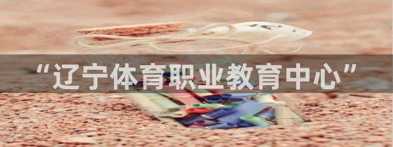 MK体育官网下载招商电话是多少啊:“辽宁体育职业教育中心”